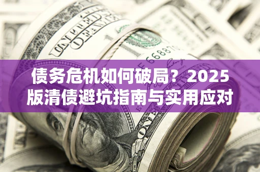北京债务危机如何破局？2025版清债避坑指南与实用应对策略