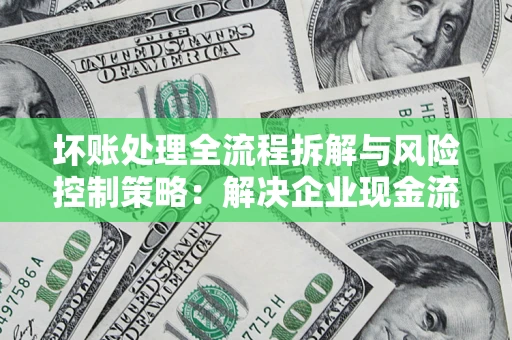北京坏账处理全流程拆解与风险控制策略：解决企业现金流顽疾的实战指南