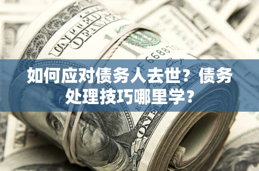 北京如何应对债务人去世？债务处理技巧哪里学？