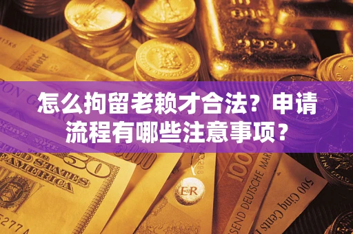北京怎么拘留老赖才合法？申请流程有哪些注意事项？