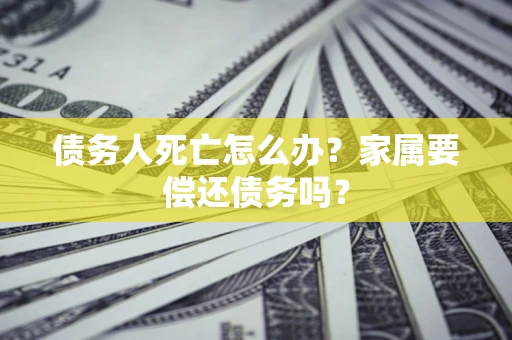 北京债务人死亡怎么办？家属要偿还债务吗？