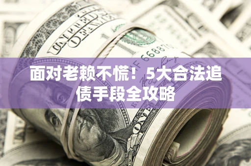 北京面对老赖不慌！5大合法追债手段全攻略