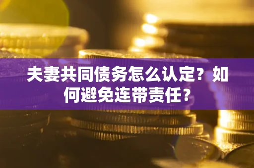 北京夫妻共同债务怎么认定？如何避免连带责任？