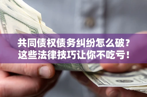 北京共同债权债务纠纷怎么破？这些法律技巧让你不吃亏！
