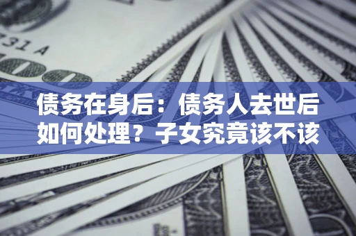 北京债务在身后：债务人去世后如何处理？子女究竟该不该还钱？