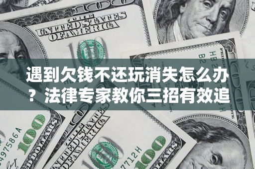 北京遇到欠钱不还玩消失怎么办？法律专家教你三招有效追债！