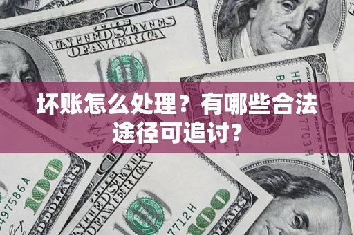 北京坏账怎么处理？有哪些合法途径可追讨？
