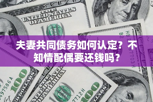 北京夫妻共同债务如何认定？不知情配偶要还钱吗？