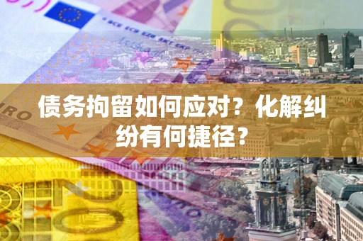 北京债务拘留如何应对？化解纠纷有何捷径？