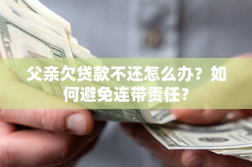 北京父亲欠贷款不还怎么办？如何避免连带责任？