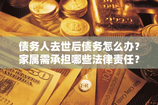 北京债务人去世后债务怎么办？家属需承担哪些法律责任？