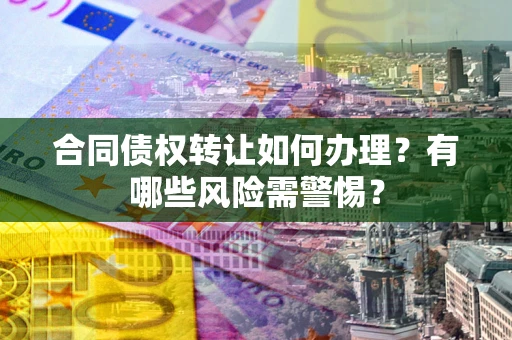 北京合同债权转让如何办理？有哪些风险需警惕？
