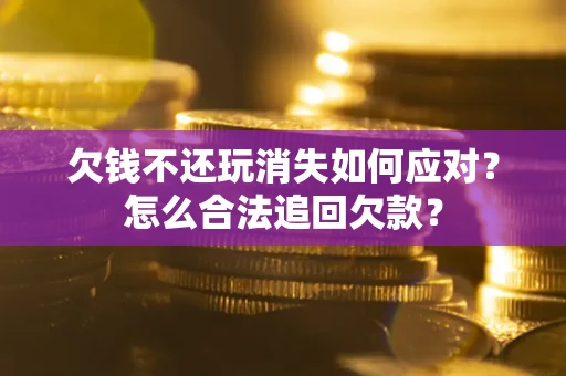 北京欠钱不还玩消失如何应对？怎么合法追回欠款？