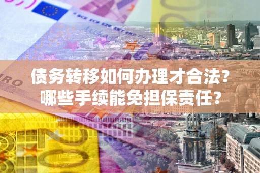 北京债务转移如何办理才合法？哪些手续能免担保责任？