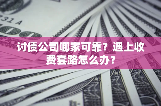 北京讨债公司哪家可靠？遇上收费套路怎么办？