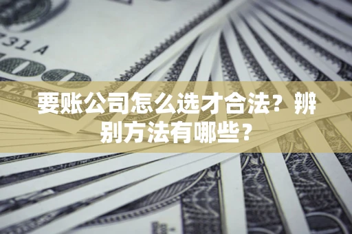 北京要账公司怎么选才合法？辨别方法有哪些？