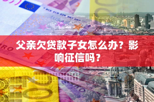 北京父亲欠贷款子女怎么办？影响征信吗？