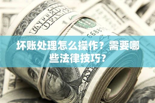 北京坏账处理怎么操作？需要哪些法律技巧？