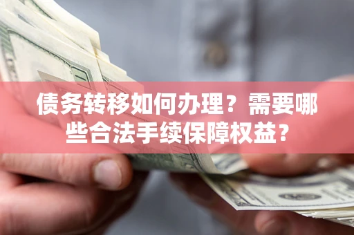 北京债务转移如何办理？需要哪些合法手续保障权益？