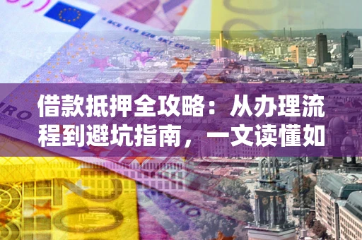 北京借款抵押全攻略：从办理流程到避坑指南，一文读懂如何安全融资