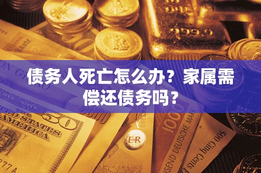 北京债务人死亡怎么办？家属需偿还债务吗？