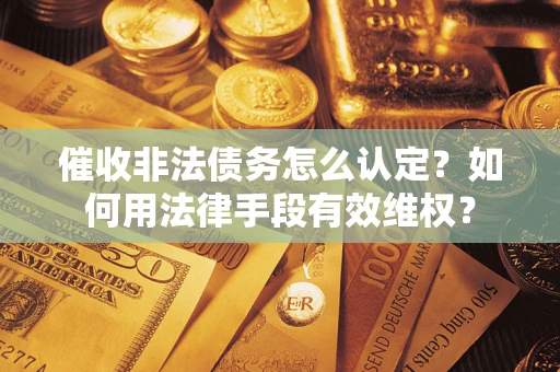 北京催收非法债务怎么认定？如何用法律手段有效维权？