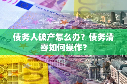 北京债务人破产怎么办？债务清零如何操作？