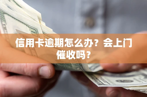 北京信用卡逾期怎么办？会上门催收吗？