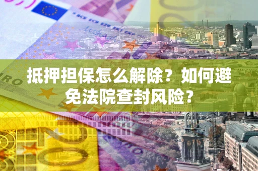 北京抵押担保怎么解除？如何避免法院查封风险？