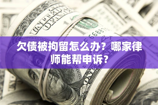 北京欠债被拘留怎么办？哪家律师能帮申诉？