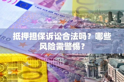 北京抵押担保诉讼合法吗？哪些风险需警惕？