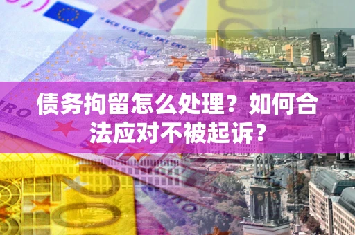 北京债务拘留怎么处理？如何合法应对不被起诉？