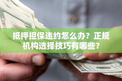 北京抵押担保违约怎么办？正规机构选择技巧有哪些？