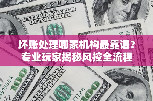 北京坏账处理哪家机构最靠谱？专业玩家揭秘风控全流程