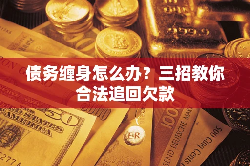 北京债务缠身怎么办？三招教你合法追回欠款