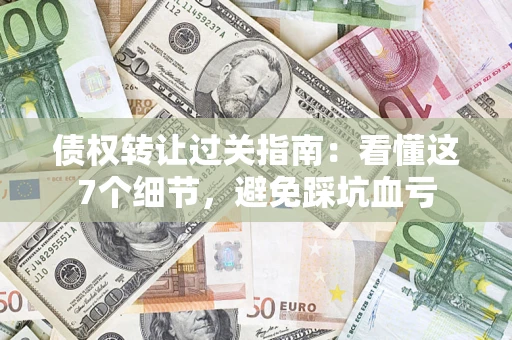 北京债权转让过关指南：看懂这7个细节，避免踩坑血亏