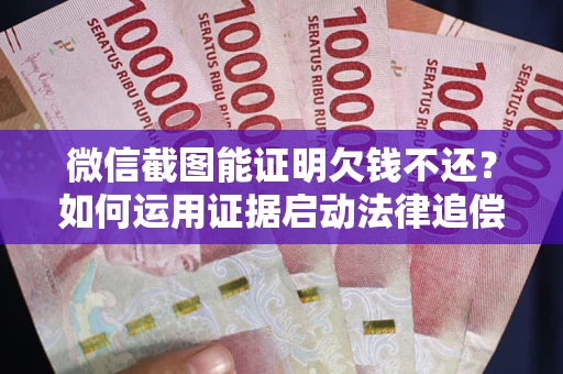北京微信截图能证明欠钱不还？如何运用证据启动法律追偿程序？