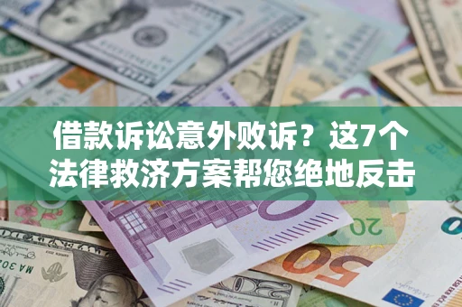 北京借款诉讼意外败诉？这7个法律救济方案帮您绝地反击！