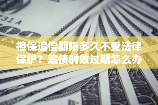 北京担保追偿期限多久不受法律保护？追债时效过期怎么办？