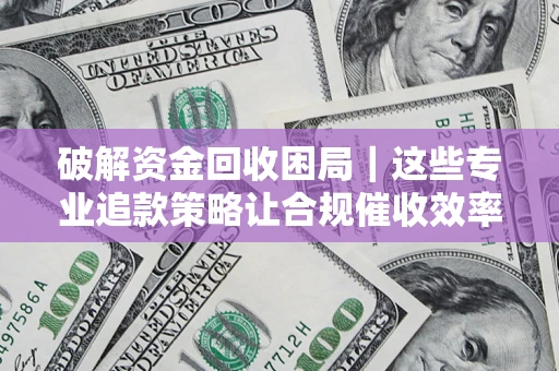 北京破解资金回收困局｜这些专业追款策略让合规催收效率翻倍