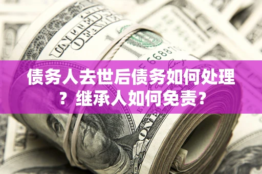 北京债务人去世后债务如何处理？继承人如何免责？