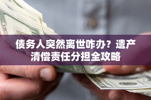 北京债务人突然离世咋办？遗产清偿责任分担全攻略