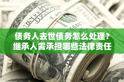 北京债务人去世债务怎么处理？继承人需承担哪些法律责任？