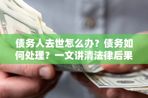 北京债务人去世怎么办？债务如何处理？一文讲清法律后果
