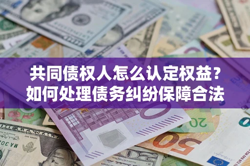 北京共同债权人怎么认定权益？如何处理债务纠纷保障合法权益？