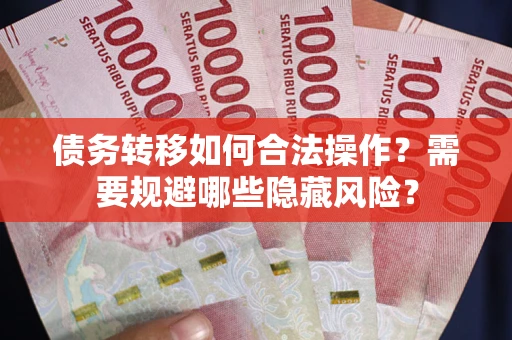 北京债务转移如何合法操作？需要规避哪些隐藏风险？