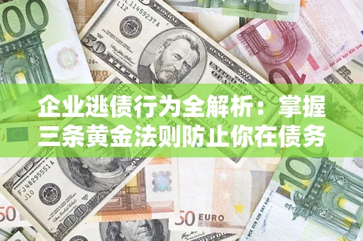 北京企业逃债行为全解析：掌握三条黄金法则防止你在债务乱局中“踩雷”