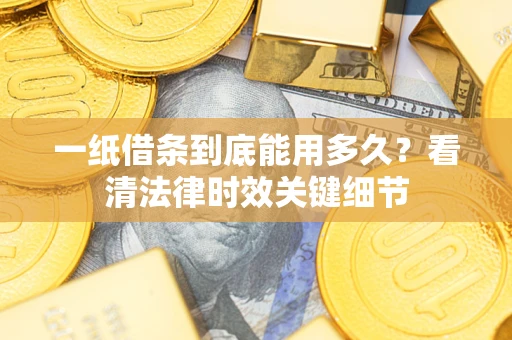 北京一纸借条到底能用多久？看清法律时效关键细节