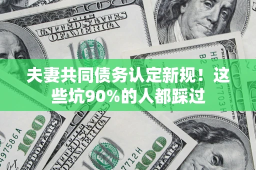 北京夫妻共同债务认定新规！这些坑90%的人都踩过
