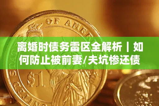 北京离婚时债务雷区全解析｜如何防止被前妻/夫坑惨还债？